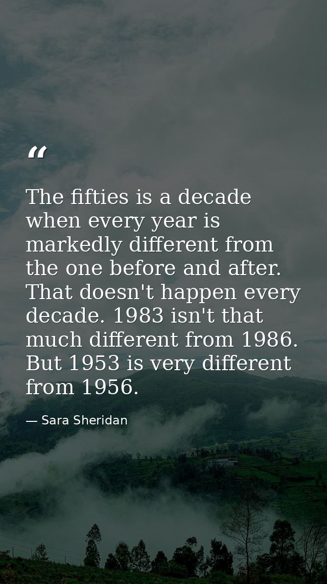 The fifties is a decade when every year is markedly different from the one before and after. That doesn't happen every d — Sara Sheridan