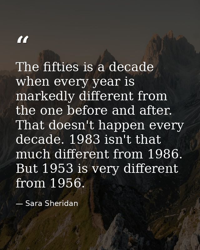 The fifties is a decade when every year is markedly different from the one before and after. That doesn't happen every d — Sara Sheridan