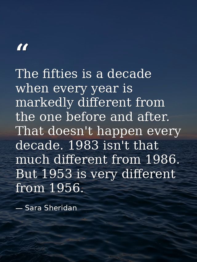 The fifties is a decade when every year is markedly different from the one before and after. That doesn't happen every d — Sara Sheridan