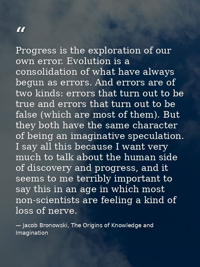 Progress is the exploration of our own error. Evolution is a consolidation of what have always begun as errors. And erro — Jacob Bronowski, The Origins of Knowledge and Imagination
