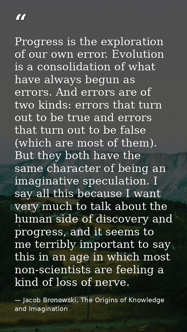 Progress is the exploration of our own error. Evolution is a consolidation of what have always begun as errors. And erro — Jacob Bronowski, The Origins of Knowledge and Imagination