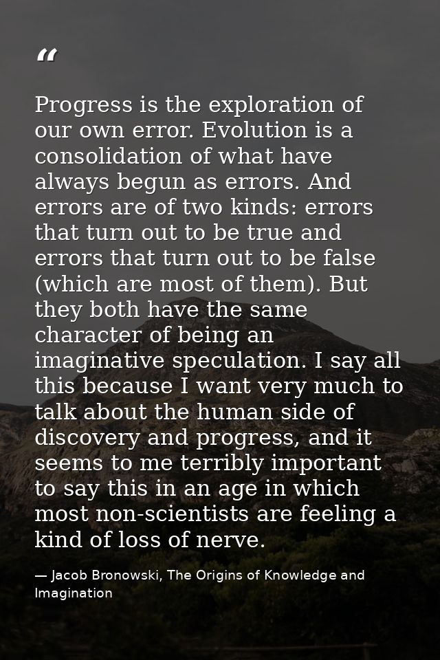 Progress is the exploration of our own error. Evolution is a consolidation of what have always begun as errors. And erro — Jacob Bronowski, The Origins of Knowledge and Imagination
