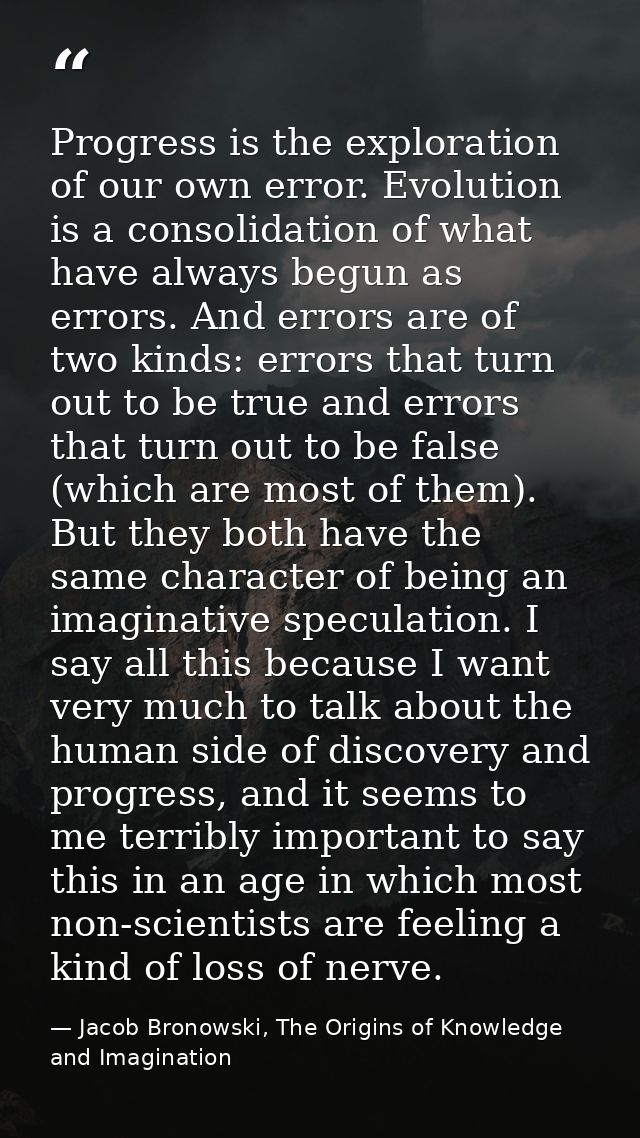 Progress is the exploration of our own error. Evolution is a consolidation of what have always begun as errors. And erro — Jacob Bronowski, The Origins of Knowledge and Imagination