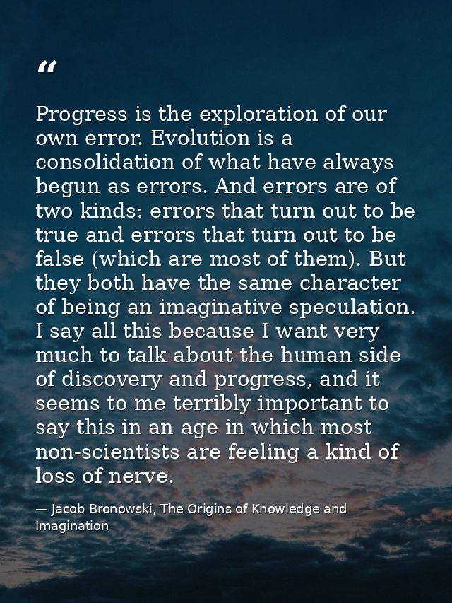 Progress is the exploration of our own error. Evolution is a consolidation of what have always begun as errors. And erro — Jacob Bronowski, The Origins of Knowledge and Imagination