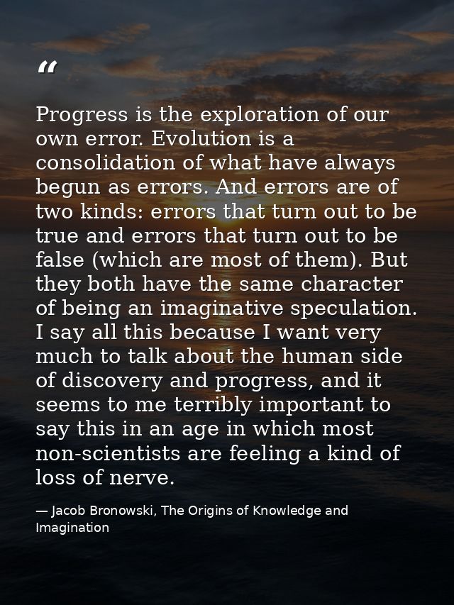 Progress is the exploration of our own error. Evolution is a consolidation of what have always begun as errors. And erro — Jacob Bronowski, The Origins of Knowledge and Imagination