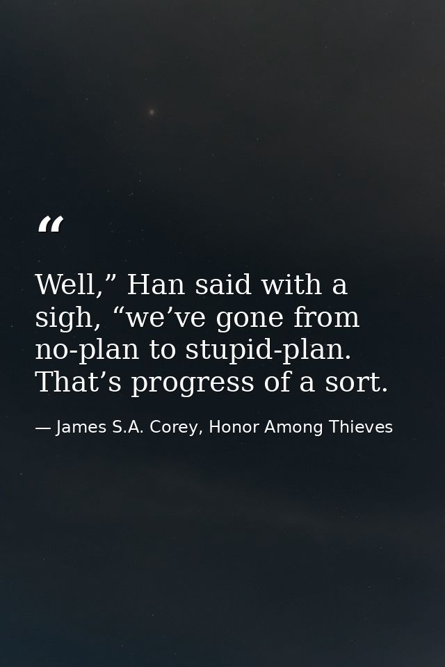 Well,” Han said with a sigh, “we’ve gone from no-plan to stupid-plan. That’s progress of a sort. — James S.A. Corey, Honor Among Thieves