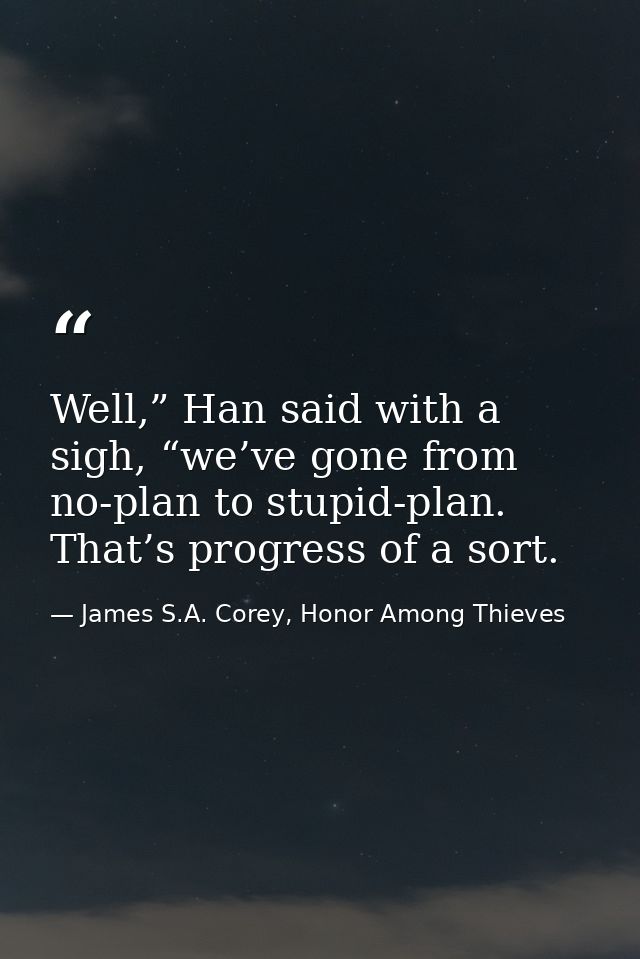 Well,” Han said with a sigh, “we’ve gone from no-plan to stupid-plan. That’s progress of a sort. — James S.A. Corey, Honor Among Thieves
