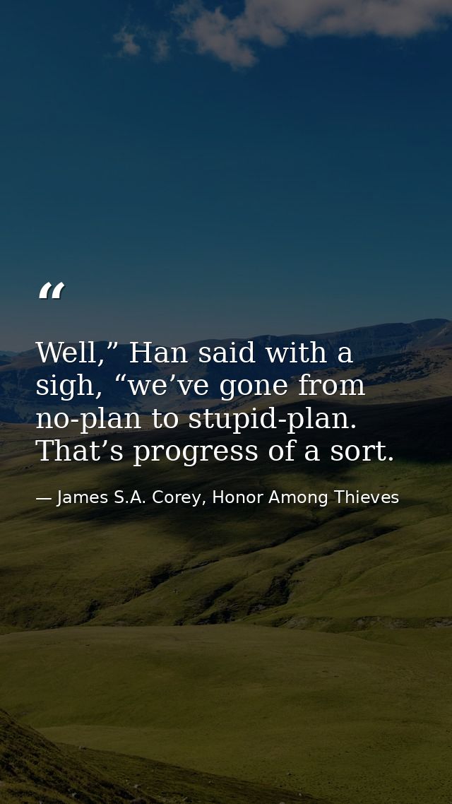 Well,” Han said with a sigh, “we’ve gone from no-plan to stupid-plan. That’s progress of a sort. — James S.A. Corey, Honor Among Thieves