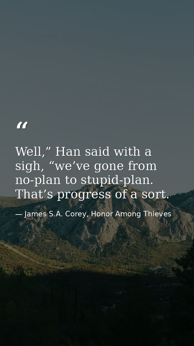 Well,” Han said with a sigh, “we’ve gone from no-plan to stupid-plan. That’s progress of a sort. — James S.A. Corey, Honor Among Thieves