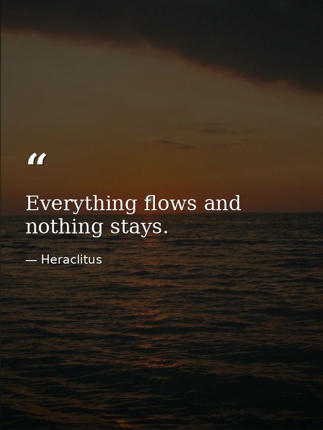 Everything flows and nothing stays. — Heraclitus