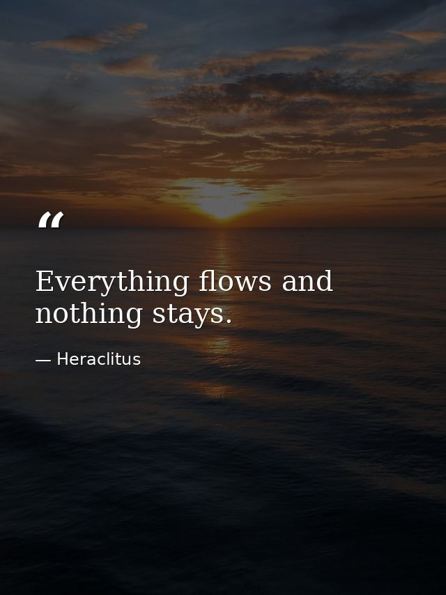 Everything flows and nothing stays. — Heraclitus