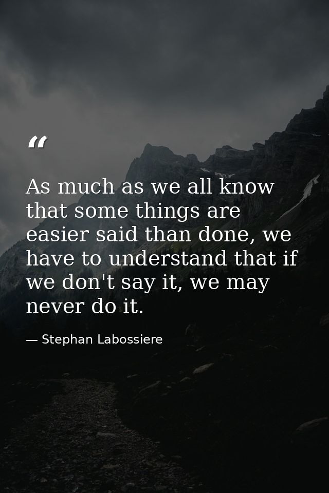 As much as we all know that some things are easier said than done, we have to understand that if we don't say it, we may — Stephan Labossiere