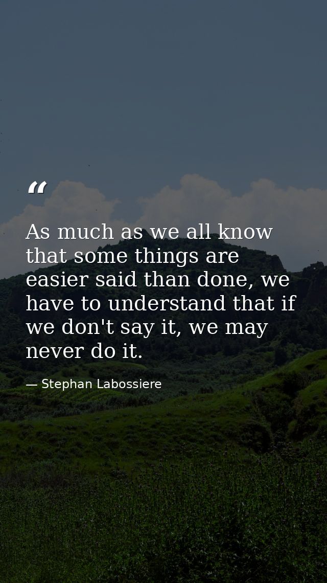 As much as we all know that some things are easier said than done, we have to understand that if we don't say it, we may — Stephan Labossiere