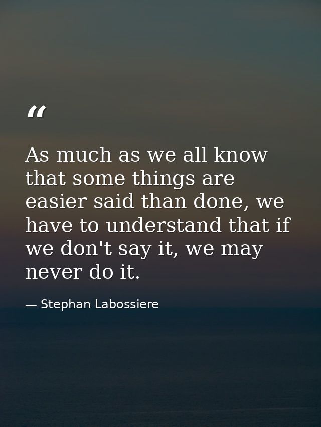 As much as we all know that some things are easier said than done, we have to understand that if we don't say it, we may — Stephan Labossiere
