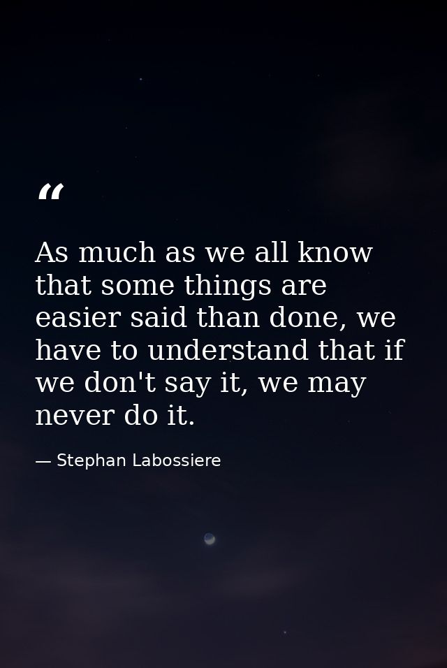 As much as we all know that some things are easier said than done, we have to understand that if we don't say it, we may — Stephan Labossiere