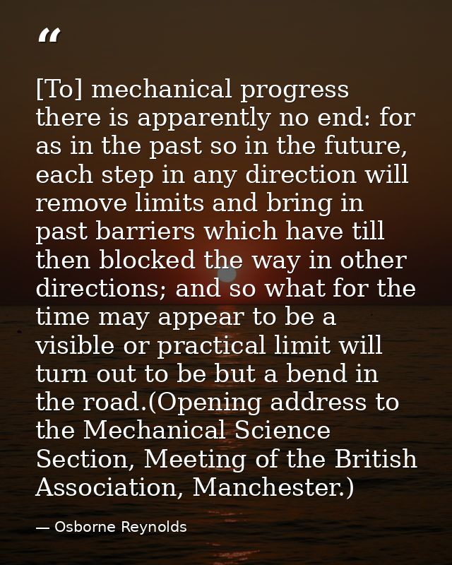 [To] mechanical progress there is apparently no end: for as in the past so in the future, each step in any direction wil — Osborne Reynolds