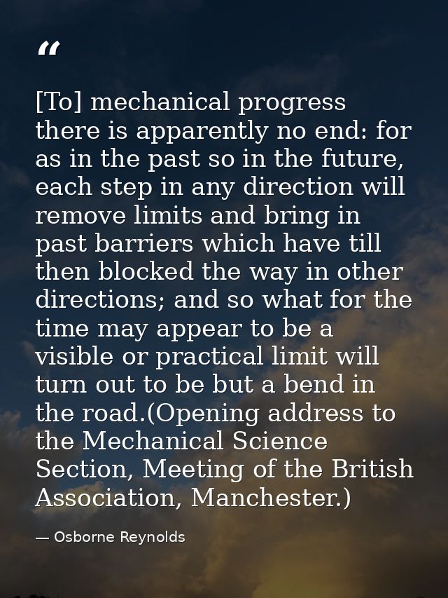 [To] mechanical progress there is apparently no end: for as in the past so in the future, each step in any direction wil — Osborne Reynolds