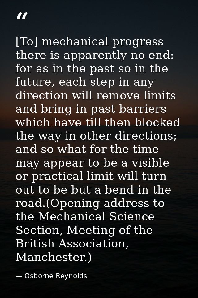[To] mechanical progress there is apparently no end: for as in the past so in the future, each step in any direction wil — Osborne Reynolds