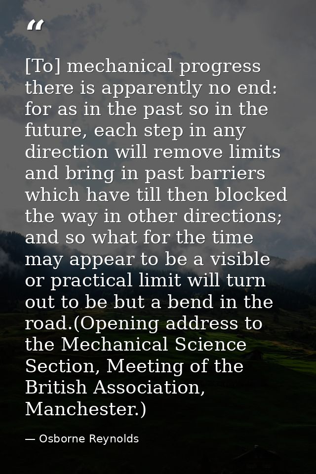 [To] mechanical progress there is apparently no end: for as in the past so in the future, each step in any direction wil — Osborne Reynolds
