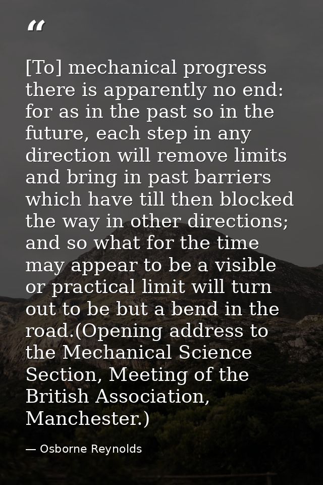 [To] mechanical progress there is apparently no end: for as in the past so in the future, each step in any direction wil — Osborne Reynolds