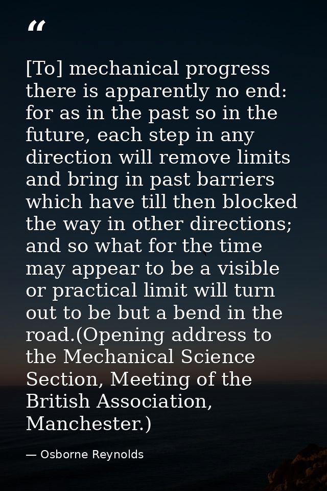 [To] mechanical progress there is apparently no end: for as in the past so in the future, each step in any direction wil — Osborne Reynolds