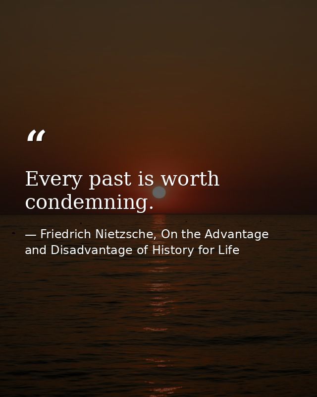 Every past is worth condemning. — Friedrich Nietzsche, On the Advantage and Disadvantage of History for Life