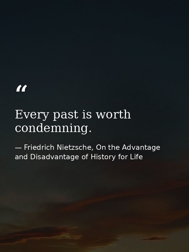 Every past is worth condemning. — Friedrich Nietzsche, On the Advantage and Disadvantage of History for Life