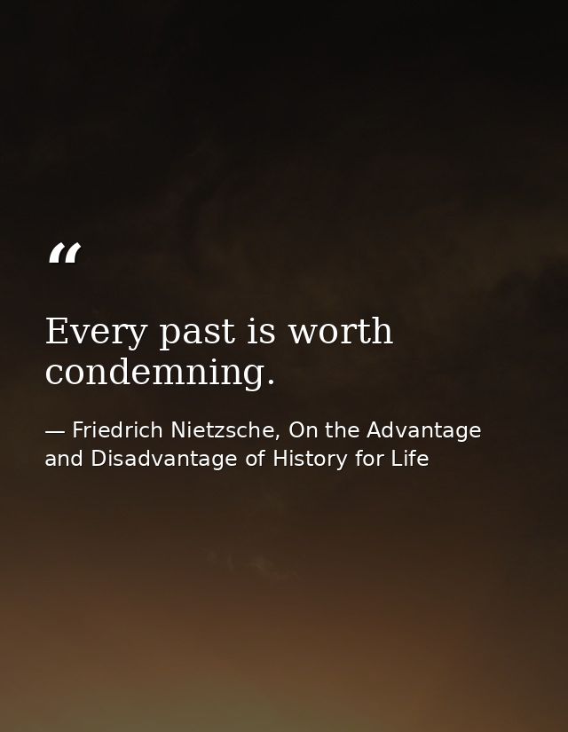 Every past is worth condemning. — Friedrich Nietzsche, On the Advantage and Disadvantage of History for Life