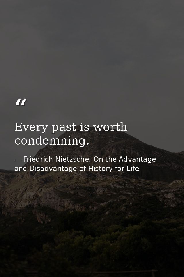 Every past is worth condemning. — Friedrich Nietzsche, On the Advantage and Disadvantage of History for Life