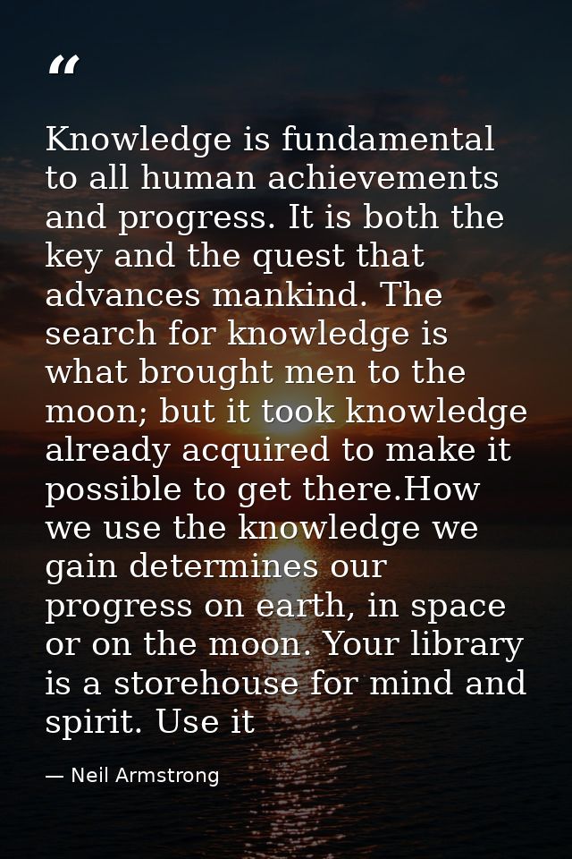 Knowledge is fundamental to all human achievements and progress. It is both the key and the quest that advances mankind. — Neil Armstrong