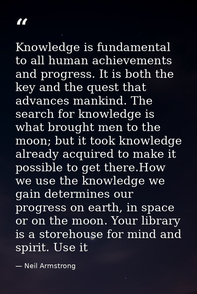 Knowledge is fundamental to all human achievements and progress. It is both the key and the quest that advances mankind. — Neil Armstrong