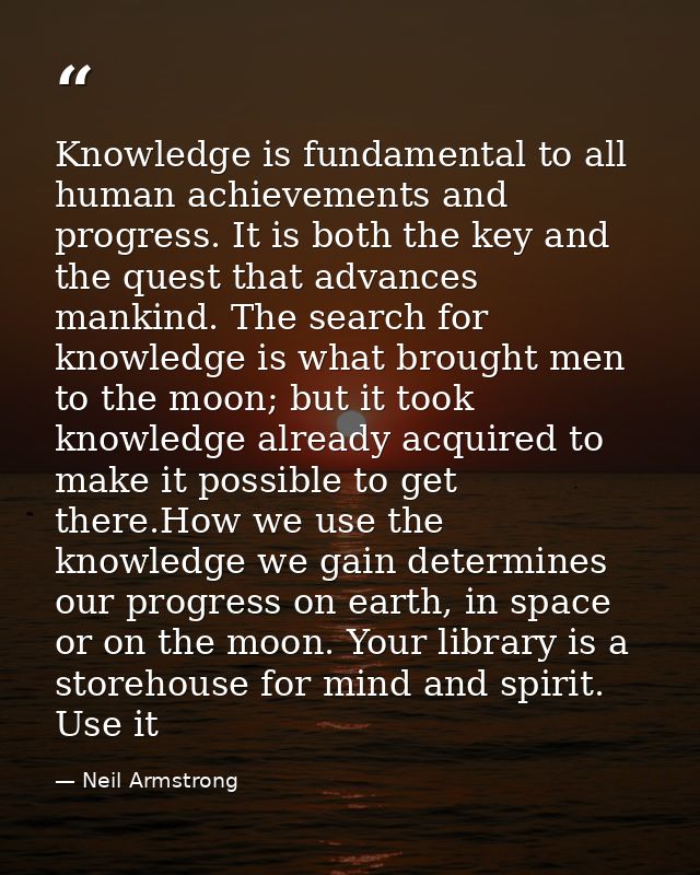 Knowledge is fundamental to all human achievements and progress. It is both the key and the quest that advances mankind. — Neil Armstrong
