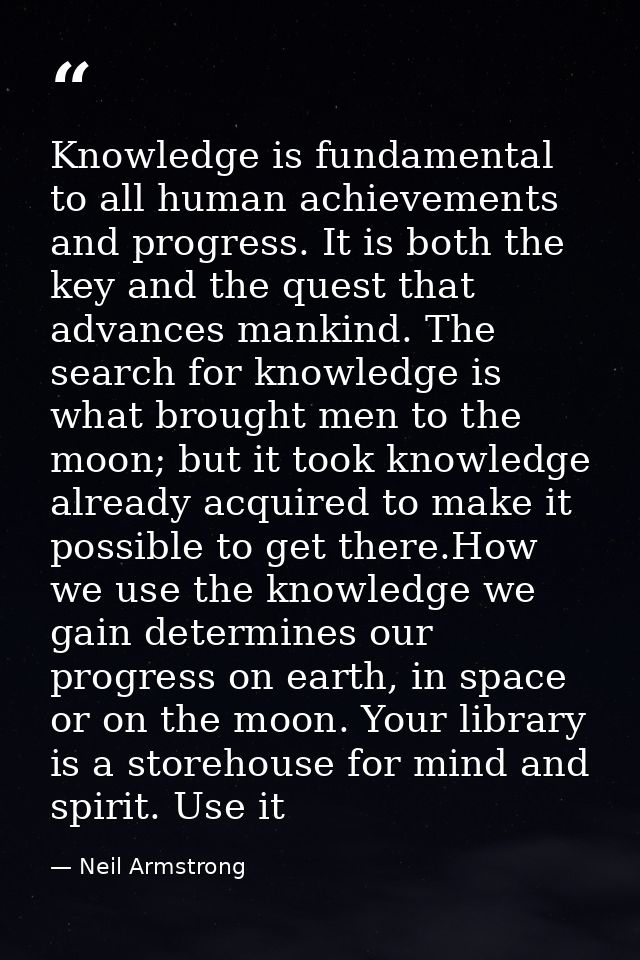 Knowledge is fundamental to all human achievements and progress. It is both the key and the quest that advances mankind. — Neil Armstrong