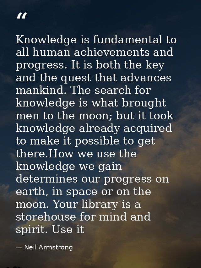Knowledge is fundamental to all human achievements and progress. It is both the key and the quest that advances mankind. — Neil Armstrong
