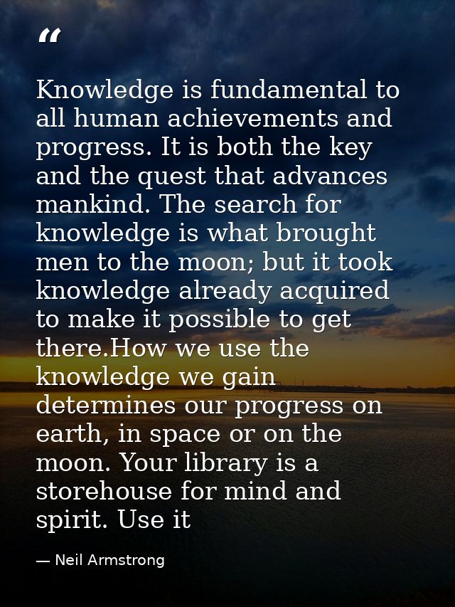 Knowledge is fundamental to all human achievements and progress. It is both the key and the quest that advances mankind. — Neil Armstrong