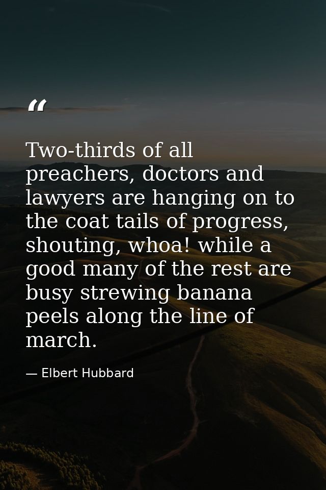 Two-thirds of all preachers, doctors and lawyers are hanging on to the coat tails of progress, shouting, whoa! while a g — Elbert Hubbard