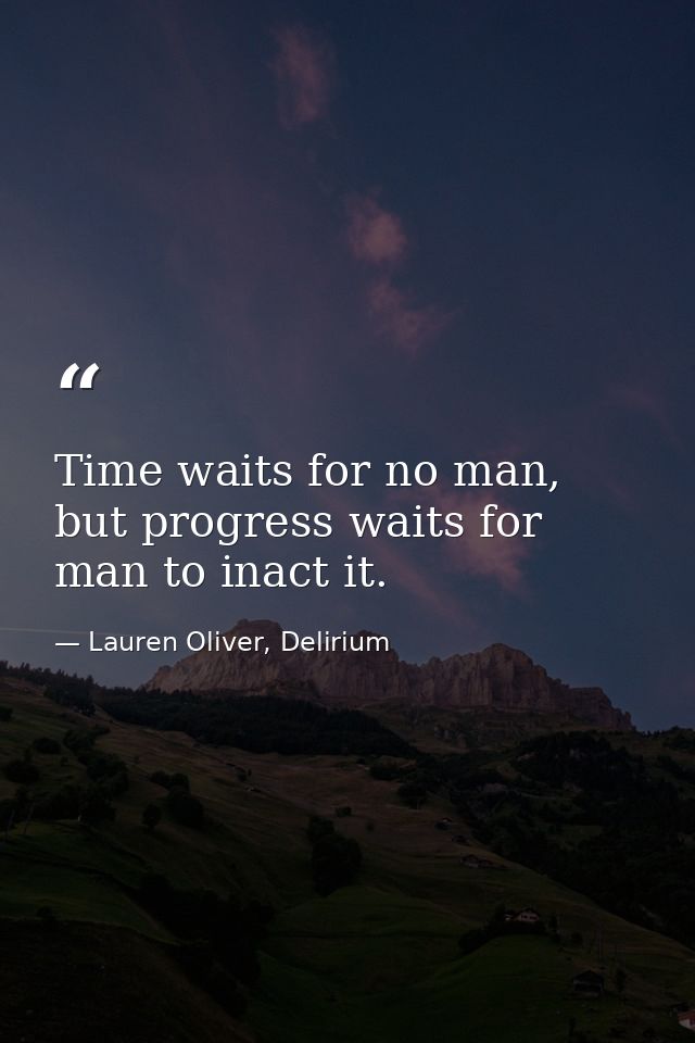 Time waits for no man, but progress waits for man to inact it. — Lauren Oliver, Delirium