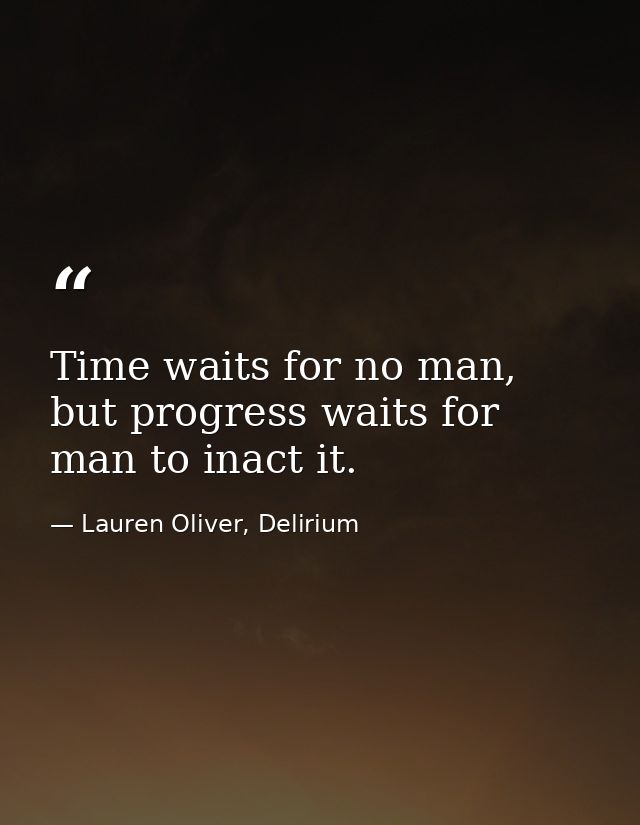 Time waits for no man, but progress waits for man to inact it. — Lauren Oliver, Delirium