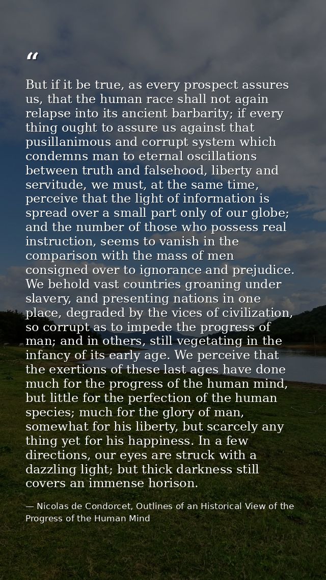 But if it be true, as every prospect assures us, that the human race shall not again relapse into its ancient barbarity; — Nicolas de Condorcet, Outlines of an Historical View of the Progress of the Human Mind