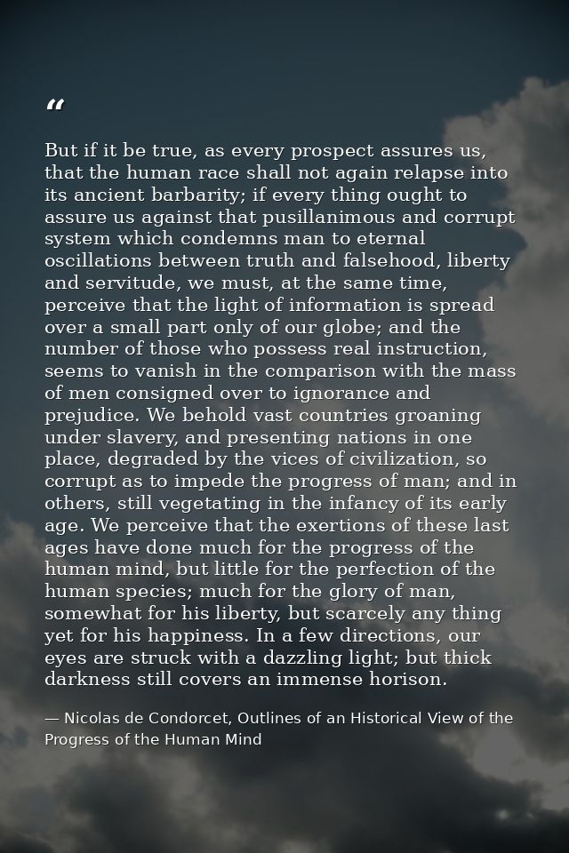 But if it be true, as every prospect assures us, that the human race shall not again relapse into its ancient barbarity; — Nicolas de Condorcet, Outlines of an Historical View of the Progress of the Human Mind