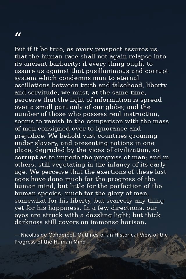 But if it be true, as every prospect assures us, that the human race shall not again relapse into its ancient barbarity; — Nicolas de Condorcet, Outlines of an Historical View of the Progress of the Human Mind