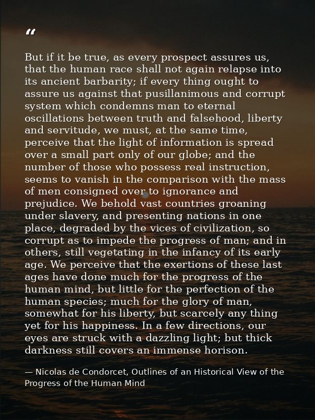 But if it be true, as every prospect assures us, that the human race shall not again relapse into its ancient barbarity; — Nicolas de Condorcet, Outlines of an Historical View of the Progress of the Human Mind