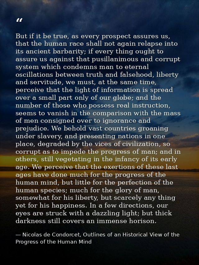 But if it be true, as every prospect assures us, that the human race shall not again relapse into its ancient barbarity; — Nicolas de Condorcet, Outlines of an Historical View of the Progress of the Human Mind