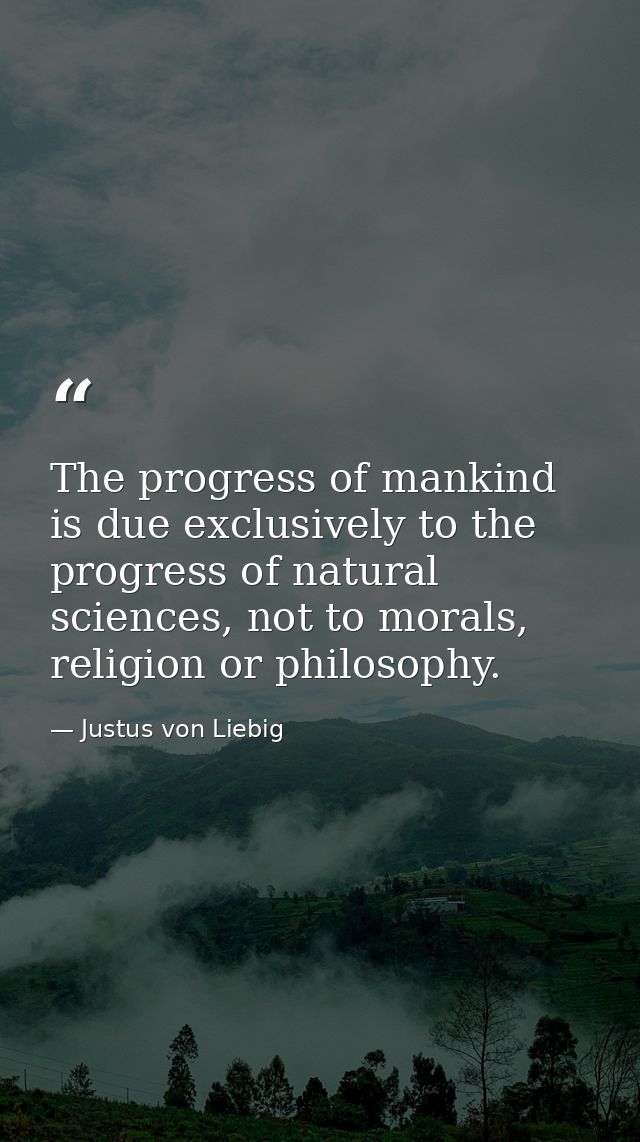 The progress of mankind is due exclusively to the progress of natural sciences, not to morals, religion or philosophy. — Justus von Liebig