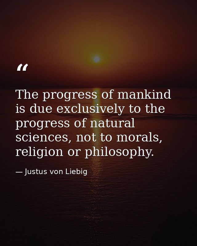 The progress of mankind is due exclusively to the progress of natural sciences, not to morals, religion or philosophy. — Justus von Liebig