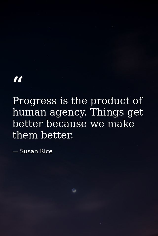 Progress is the product of human agency. Things get better because we make them better. — Susan Rice