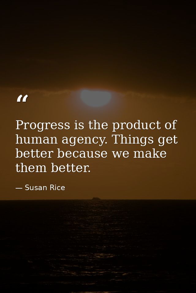 Progress is the product of human agency. Things get better because we make them better. — Susan Rice