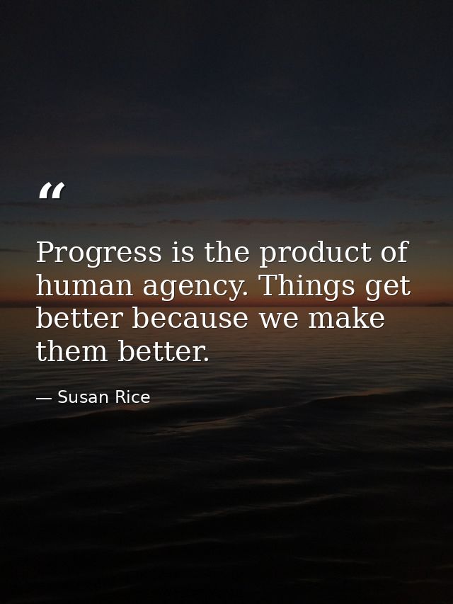 Progress is the product of human agency. Things get better because we make them better. — Susan Rice