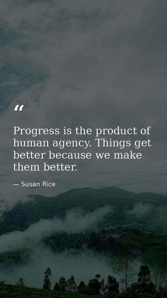 Progress is the product of human agency. Things get better because we make them better. — Susan Rice