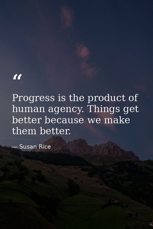 Progress is the product of human agency. Things get better because we make them better. — Susan Rice